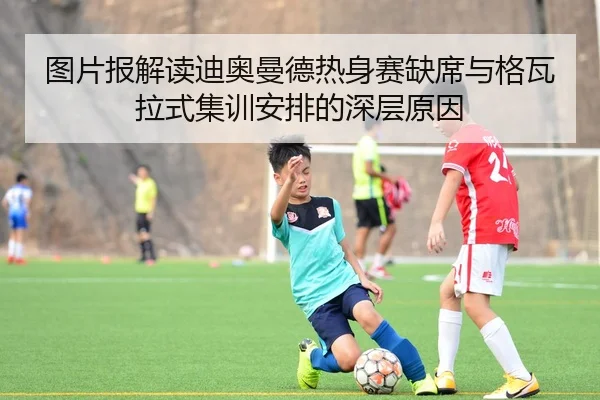 图片报解读迪奥曼德热身赛缺席与格瓦拉式集训安排的深层原因